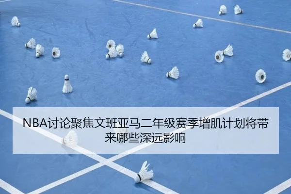 NBA讨论聚焦文班亚马二年级赛季增肌计划将带来哪些深远影响