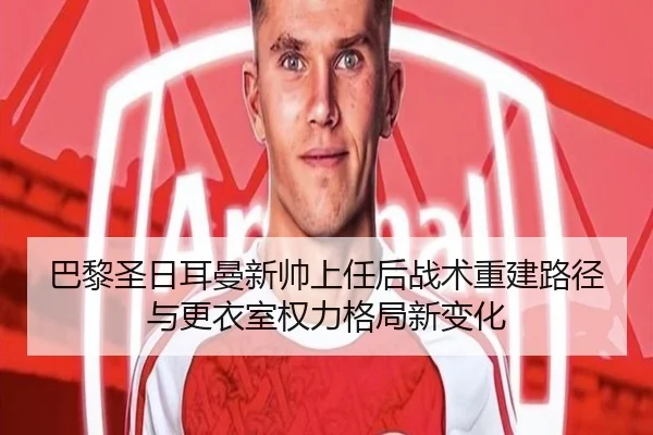 巴黎圣日耳曼新帅上任后战术重建路径与更衣室权力格局新变化