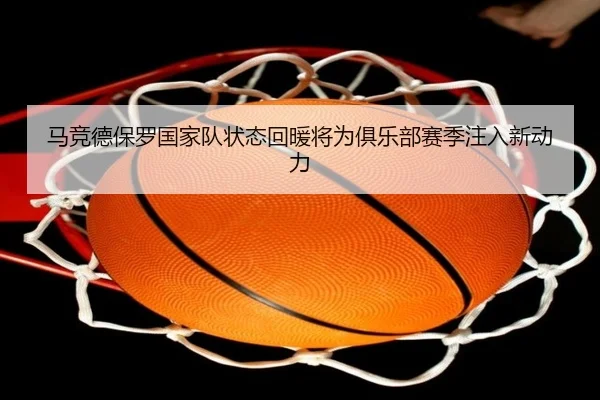 马竞德保罗国家队状态回暖将为俱乐部赛季注入新动力
