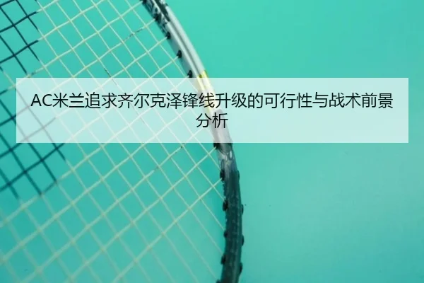 AC米兰追求齐尔克泽锋线升级的可行性与战术前景分析