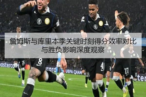 詹姆斯与库里本季关键时刻得分效率对比与胜负影响深度观察