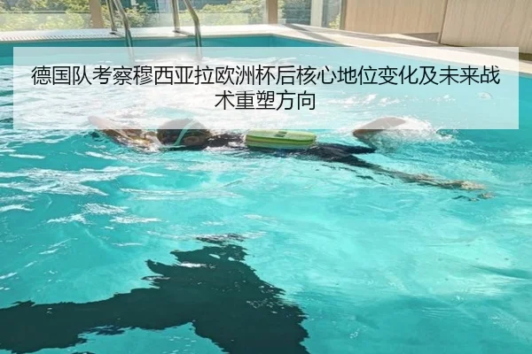 德国队考察穆西亚拉欧洲杯后核心地位变化及未来战术重塑方向