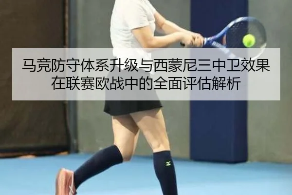 马竞防守体系升级与西蒙尼三中卫效果在联赛欧战中的全面评估解析