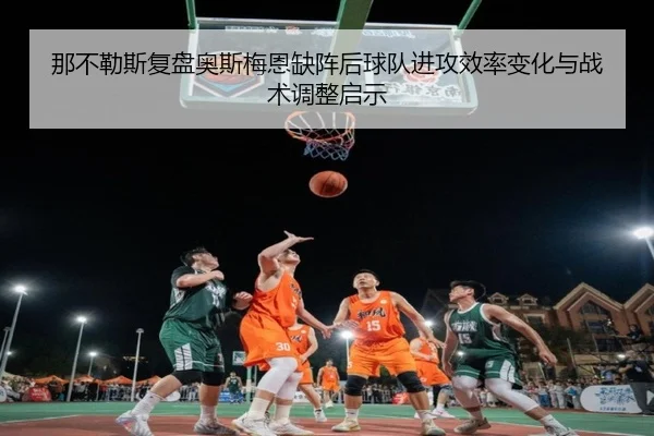那不勒斯复盘奥斯梅恩缺阵后球队进攻效率变化与战术调整启示