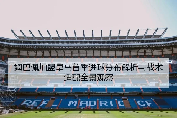 姆巴佩加盟皇马首季进球分布解析与战术适配全景观察