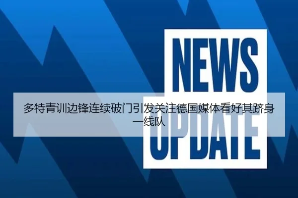 多特青训边锋连续破门引发关注德国媒体看好其跻身一线队
