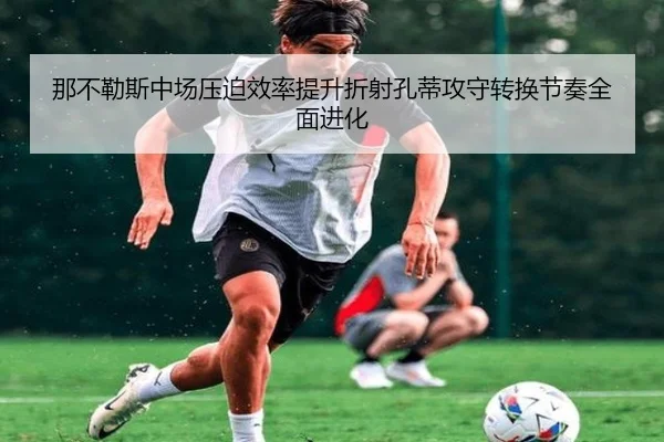 那不勒斯中场压迫效率提升折射孔蒂攻守转换节奏全面进化